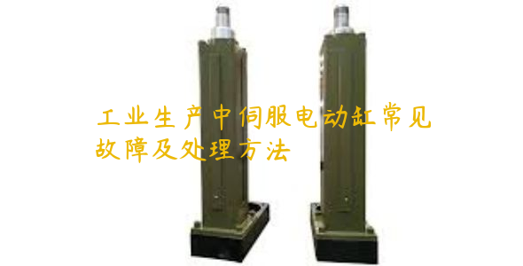 工業(yè)生產(chǎn)中伺服電動(dòng)缸常見故障及處理方法