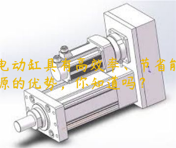 電動缸具有高效率、節(jié)省能源的優(yōu)勢，你知道嗎？