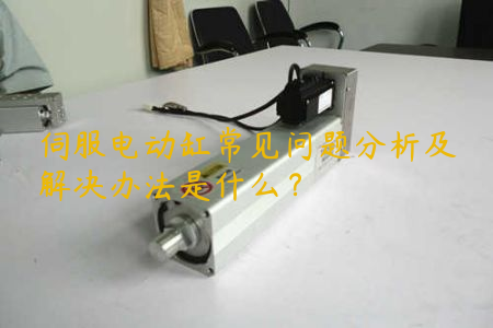 伺服電動缸常見問題分析及解決辦法是什么？