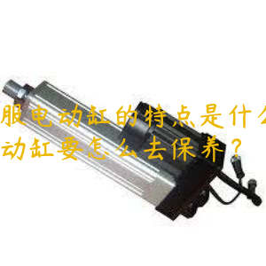 伺服電動缸的特點是什么？電動缸要怎么去保養(yǎng)？