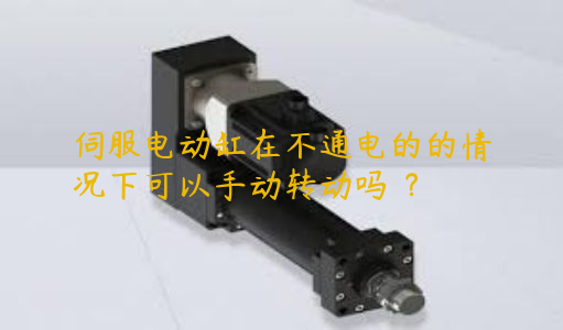 伺服電動缸在不通電的的情況下可以手動轉(zhuǎn)動嗎 ？