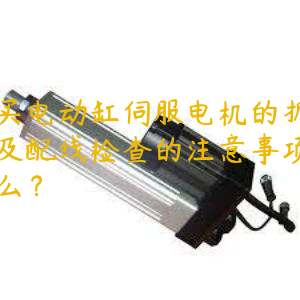 購(gòu)買(mǎi)電動(dòng)缸伺服電機(jī)的拆封以及配線檢查的注意事項(xiàng)是什么？