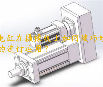 電缸在攝像機(jī)上如何被巧妙的進(jìn)行運(yùn)用？