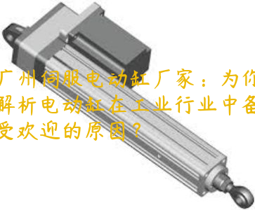 廣州伺服電動缸廠家：為你解析電動缸在工業(yè)行業(yè)中備受歡迎的原因？